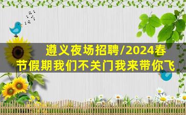 遵义夜场招聘/2024春节假期我们不关门我来带你飞