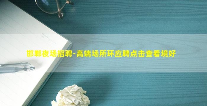 邯郸夜场招聘-高端场所环应聘点击查看境好